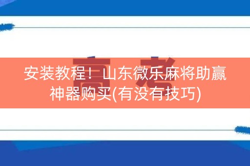 安装教程！山东微乐麻将助赢神器购买(有没有技巧)