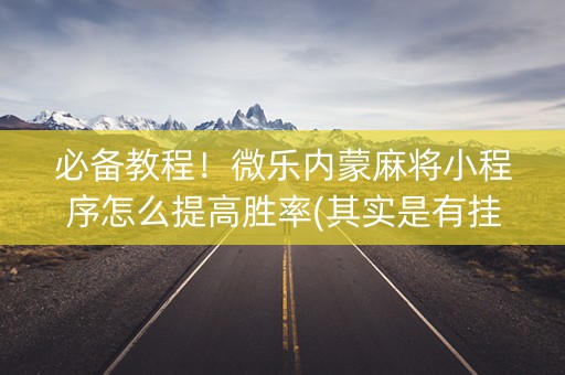 必备教程！微乐内蒙麻将小程序怎么提高胜率(其实是有挂确实有挂)