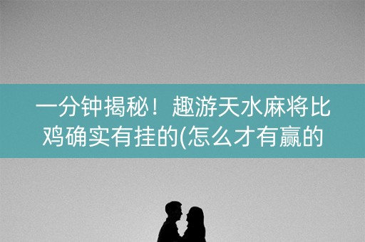 一分钟揭秘！趣游天水麻将比鸡确实有挂的(怎么才有赢的几率)