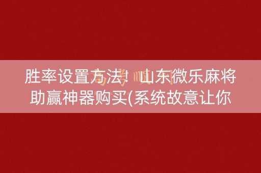 胜率设置方法！山东微乐麻将助赢神器购买(系统故意让你输)