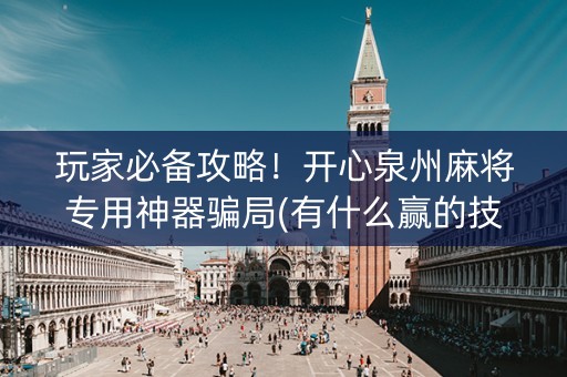 玩家必备攻略！开心泉州麻将专用神器骗局(有什么赢的技巧)