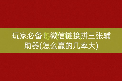 玩家必备！微信链接拼三张辅助器(怎么赢的几率大)