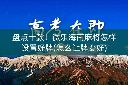 盘点十款！微乐海南麻将怎样设置好牌(怎么让牌变好)