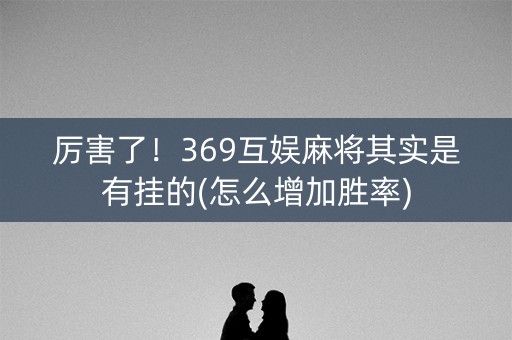 厉害了！369互娱麻将其实是有挂的(怎么增加胜率)