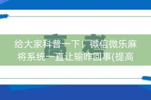 给大家科普一下！微信微乐麻将系统一直让输咋回事(提高胜率办法)
