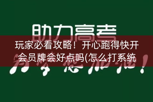 玩家必看攻略！开心跑得快开会员牌会好点吗(怎么打系统才能给好牌)