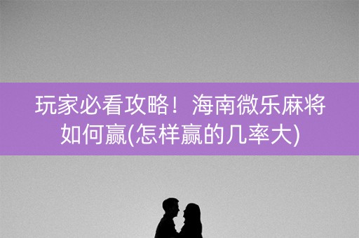 玩家必看攻略！海南微乐麻将如何赢(怎样赢的几率大)