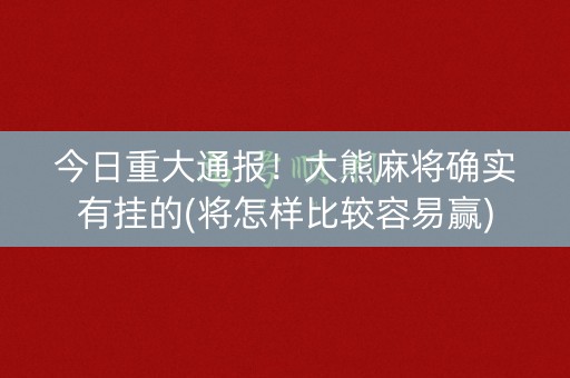 今日重大通报！大熊麻将确实有挂的(将怎样比较容易赢)