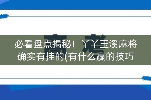 必看盘点揭秘！丫丫玉溪麻将确实有挂的(有什么赢的技巧)