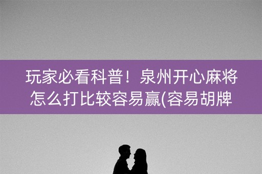 玩家必看科普！泉州开心麻将怎么打比较容易赢(容易胡牌的技巧)