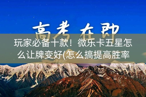 玩家必备十款！微乐卡五星怎么让牌变好(怎么搞提高胜率)