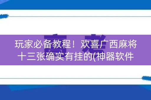 玩家必备教程！欢喜广西麻将十三张确实有挂的(神器软件)
