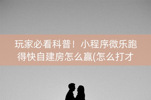 玩家必看科普！小程序微乐跑得快自建房怎么赢(怎么打才会赢)
