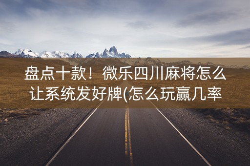 盘点十款！微乐四川麻将怎么让系统发好牌(怎么玩赢几率大)