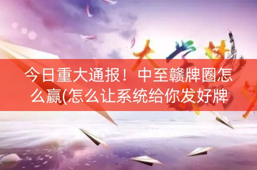 今日重大通报！中至赣牌圈怎么赢(怎么让系统给你发好牌)