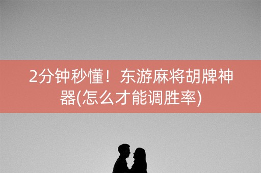 2分钟秒懂！东游麻将胡牌神器(怎么才能调胜率)