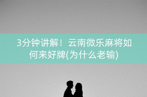 3分钟讲解！云南微乐麻将如何来好牌(为什么老输)