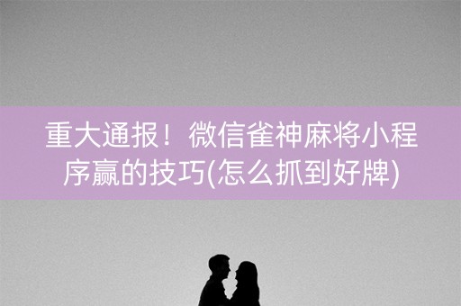 重大通报！微信雀神麻将小程序赢的技巧(怎么抓到好牌)