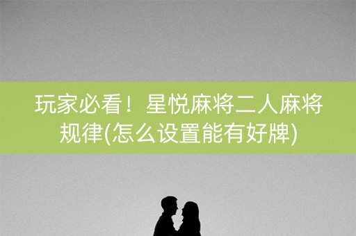 玩家必看！星悦麻将二人麻将规律(怎么设置能有好牌)