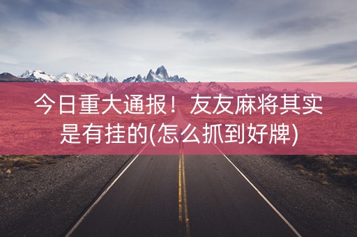 今日重大通报！友友麻将其实是有挂的(怎么抓到好牌)