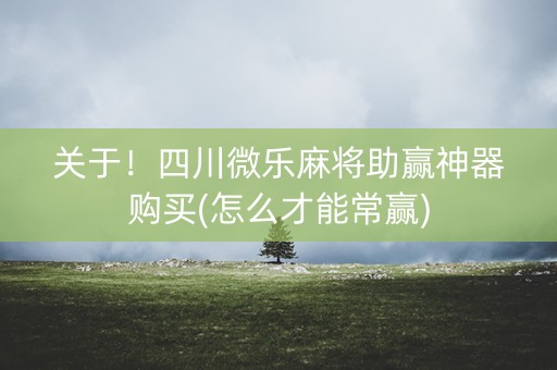 关于！四川微乐麻将助赢神器购买(怎么才能常赢)