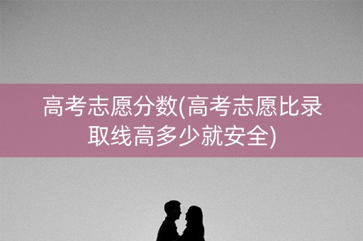 高考志愿分数(高考志愿比录取线高多少就安全)