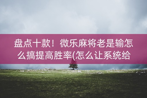 盘点十款！微乐麻将老是输怎么搞提高胜率(怎么让系统给好牌)
