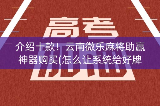 介绍十款！云南微乐麻将助赢神器购买(怎么让系统给好牌)