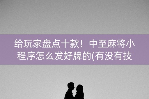 给玩家盘点十款！中至麻将小程序怎么发好牌的(有没有技巧)