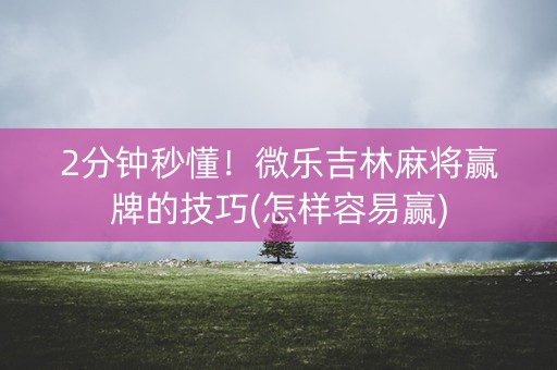2分钟秒懂！微乐吉林麻将赢牌的技巧(怎样容易赢)