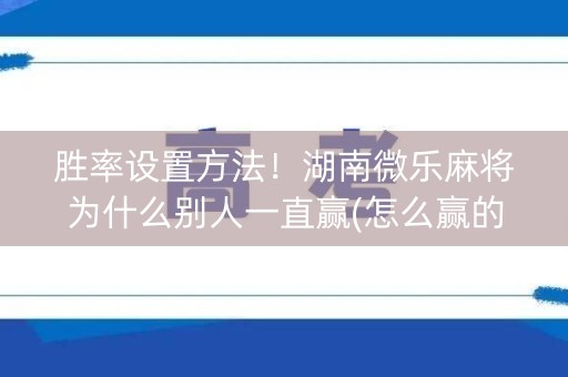胜率设置方法！湖南微乐麻将为什么别人一直赢(怎么赢的几率大)
