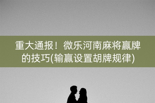 重大通报！微乐河南麻将赢牌的技巧(输赢设置胡牌规律)