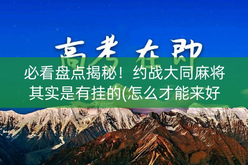 必看盘点揭秘！约战大同麻将其实是有挂的(怎么才能来好牌)