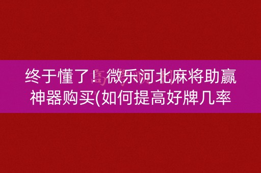 终于懂了！微乐河北麻将助赢神器购买(如何提高好牌几率)