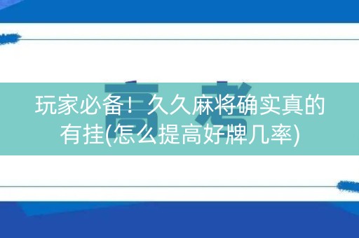 玩家必备！久久麻将确实真的有挂(怎么提高好牌几率)