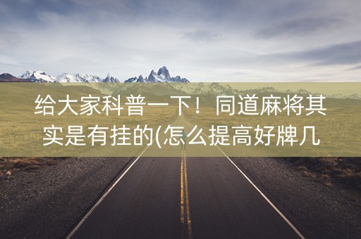 给大家科普一下！同道麻将其实是有挂的(怎么提高好牌几率)