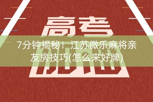 7分钟揭秘！江苏微乐麻将亲友房技巧(怎么来好牌)