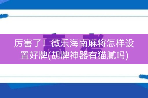 厉害了！微乐海南麻将怎样设置好牌(胡牌神器有猫腻吗)