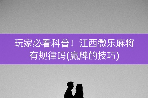 玩家必看科普！江西微乐麻将有规律吗(赢牌的技巧)