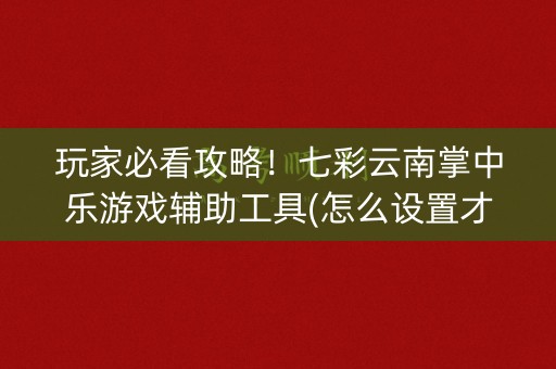 玩家必看攻略！七彩云南掌中乐游戏辅助工具(怎么设置才能赢)