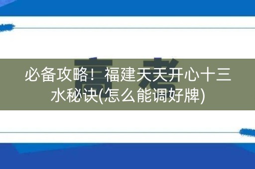 必备攻略！福建天天开心十三水秘诀(怎么能调好牌)