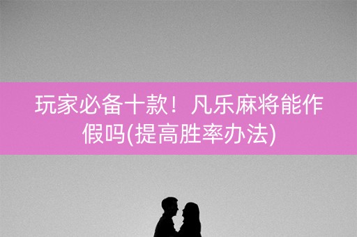 玩家必备十款！凡乐麻将能作假吗(提高胜率办法)