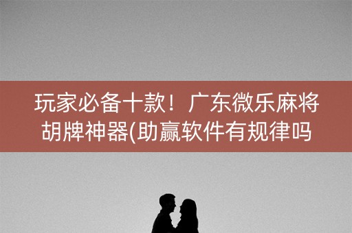 玩家必备十款！广东微乐麻将胡牌神器(助赢软件有规律吗)