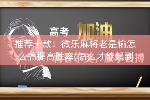 推荐十款！微乐麻将老是输怎么搞提高胜率(怎么才能起到好牌)