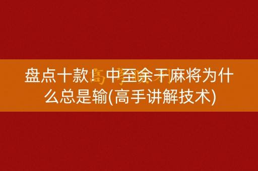 盘点十款！中至余干麻将为什么总是输(高手讲解技术)