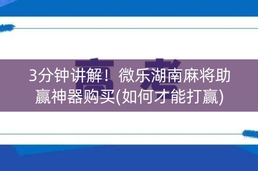 3分钟讲解！微乐湖南麻将助赢神器购买(如何才能打赢)