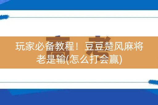 玩家必备教程！豆豆楚风麻将老是输(怎么打会赢)