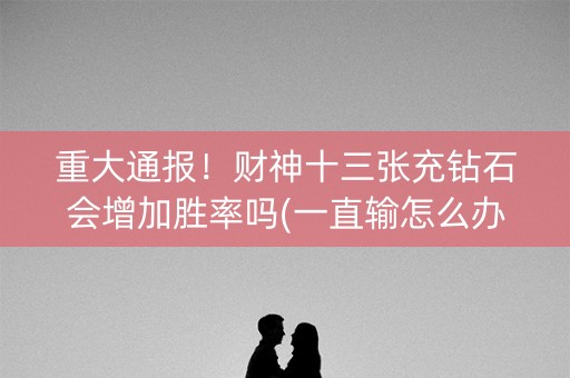 重大通报！财神十三张充钻石会增加胜率吗(一直输怎么办)