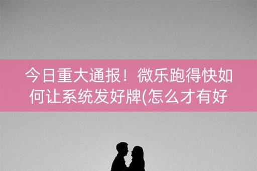 今日重大通报！微乐跑得快如何让系统发好牌(怎么才有好牌)
