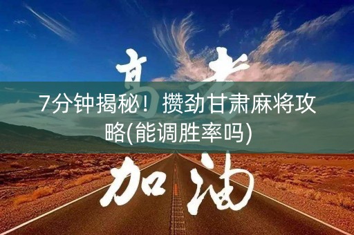 7分钟揭秘！攒劲甘肃麻将攻略(能调胜率吗)